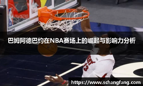 巴姆阿德巴约在NBA赛场上的崛起与影响力分析